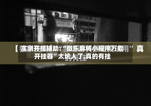 实测开挂辅助:“微乐麻将小程序万能开挂器”太坑人了,真的有挂