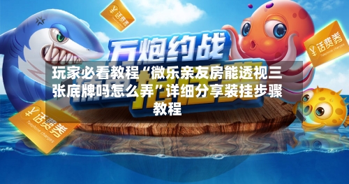 玩家必看教程“微乐亲友房能透视三张底牌吗怎么弄”详细分享装挂步骤教程