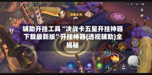 辅助开挂工具“决战卡五星开挂神器下载最新版”开挂神器{透视辅助}全揭秘
