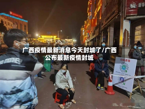 广西疫情最新消息今天封城了/广西公布最新疫情封城
