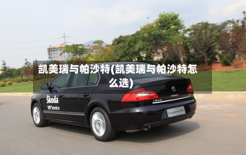 凯美瑞与帕沙特(凯美瑞与帕沙特怎么选)