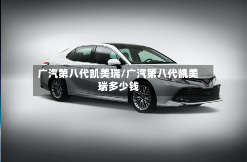 广汽第八代凯美瑞/广汽第八代凯美瑞多少钱