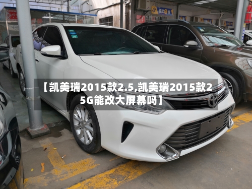 【凯美瑞2015款2.5,凯美瑞2015款25G能改大屏幕吗】