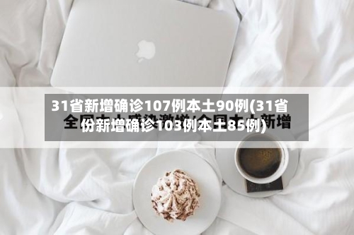 31省新增确诊107例本土90例(31省份新增确诊103例本土85例)-第1张图片
