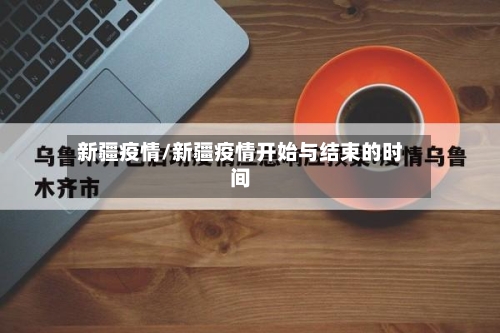 新疆疫情/新疆疫情开始与结束的时间