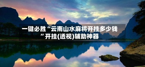 一键必胜“云南山水麻将开挂多少钱”开挂(透视)辅助神器