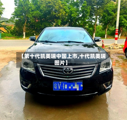 【第十代凯美瑞中国上市,十代凯美瑞图片】