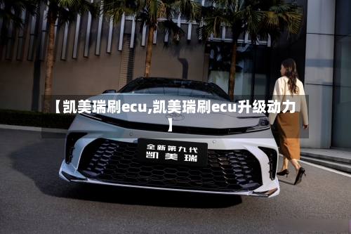 【凯美瑞刷ecu,凯美瑞刷ecu升级动力】