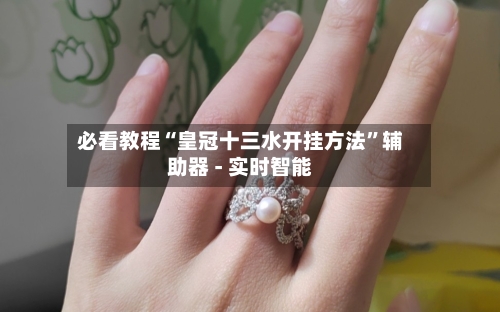 必看教程“皇冠十三水开挂方法”辅助器 - 实时智能