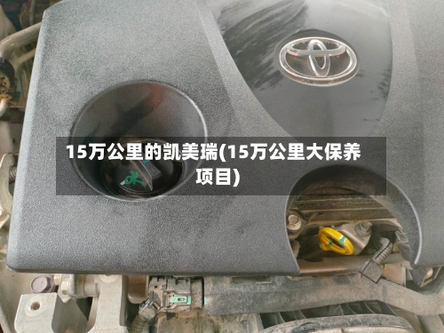 15万公里的凯美瑞(15万公里大保养项目)