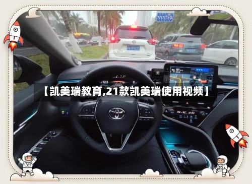 【凯美瑞教育,21款凯美瑞使用视频】