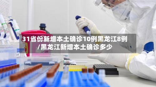 31省份新增本土确诊10例黑龙江8例/黑龙江新增本土确诊多少