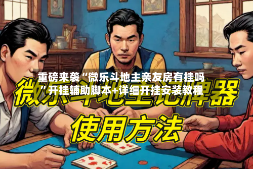 重磅来袭“微乐斗地主亲友房有挂吗”开挂辅助脚本+详细开挂安装教程