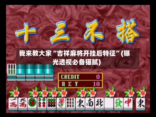 我来教大家“吉祥麻将开挂后特征”(曝光透视必备猫腻)