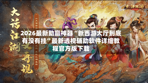 2026最新助赢神器“新西游大厅到底有没有挂”最新透视辅助软件详细教程官方版下载