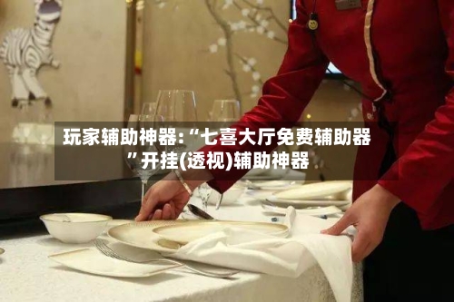 玩家辅助神器:“七喜大厅免费辅助器”开挂(透视)辅助神器