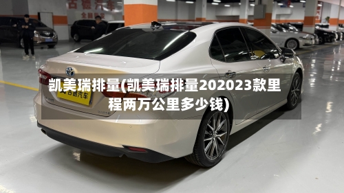 凯美瑞排量(凯美瑞排量202023款里程两万公里多少钱)