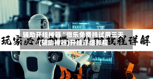 辅助开挂神器“微乐免费挂试用三天(辅助神器)开挂详细教程