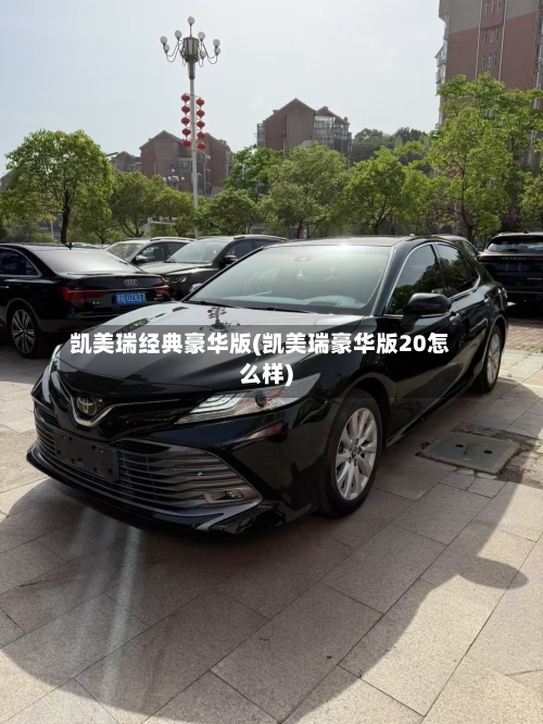 凯美瑞经典豪华版(凯美瑞豪华版20怎么样)