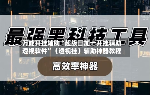 万能开挂辅助“超级三加一开挂辅助透视软件”（透视挂）辅助神器教程