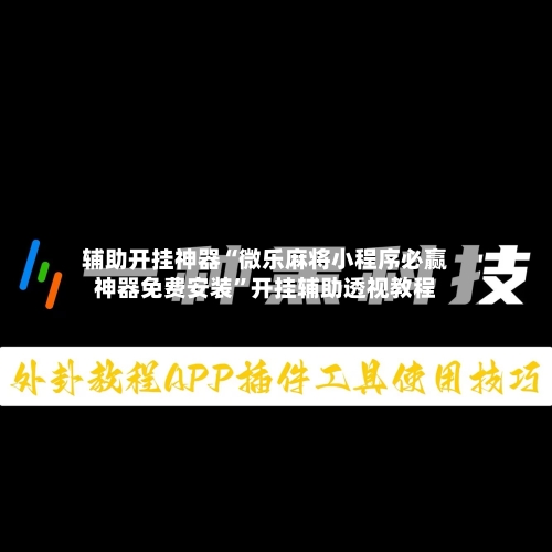 辅助开挂神器“微乐麻将小程序必赢神器免费安装”开挂辅助透视教程