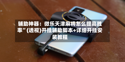 辅助神器：微乐天津麻将怎么提高胜率”(透视)开挂辅助脚本+详细开挂安装教程