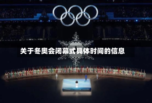 关于冬奥会闭幕式具体时间的信息