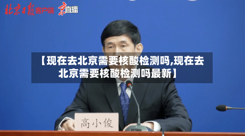 【现在去北京需要核酸检测吗,现在去北京需要核酸检测吗最新】