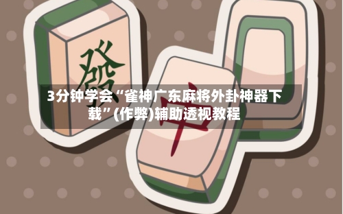 3分钟学会“雀神广东麻将外卦神器下载”(作弊)辅助透视教程