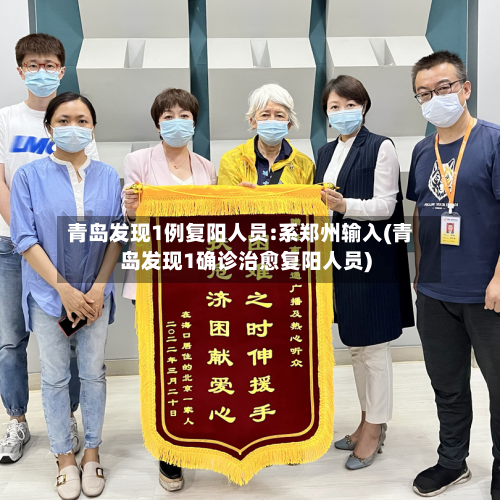 青岛发现1例复阳人员:系郑州输入(青岛发现1确诊治愈复阳人员)