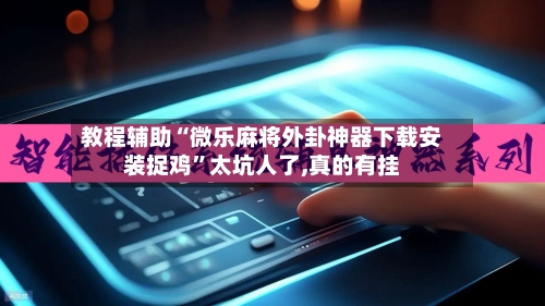 教程辅助“微乐麻将外卦神器下载安装捉鸡”太坑人了,真的有挂