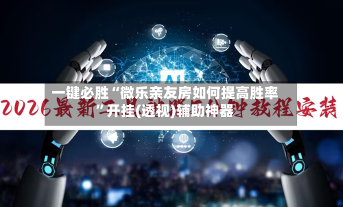 一键必胜“微乐亲友房如何提高胜率”开挂(透视)辅助神器