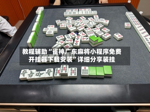 教程辅助“雀神广东麻将小程序免费开挂器下载安装”详细分享装挂