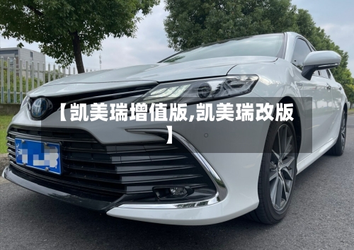 【凯美瑞增值版,凯美瑞改版】