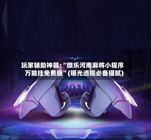 玩家辅助神器:“微乐河南麻将小程序万能挂免费版”(曝光透视必备猫腻)