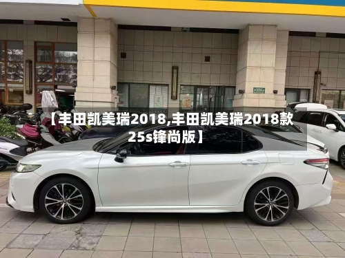 【丰田凯美瑞2018,丰田凯美瑞2018款25s锋尚版】