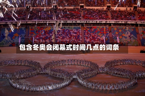 包含冬奥会闭幕式时间几点的词条