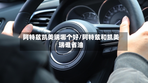 阿特兹凯美瑞哪个好/阿特兹和凯美瑞谁省油
