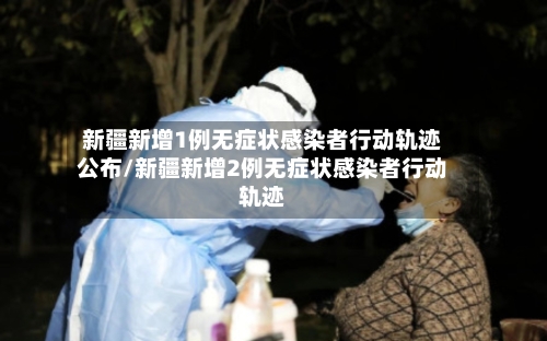 新疆新增1例无症状感染者行动轨迹公布/新疆新增2例无症状感染者行动轨迹