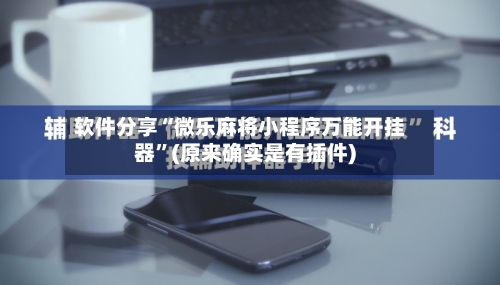 软件分享“微乐麻将小程序万能开挂器”(原来确实是有插件)