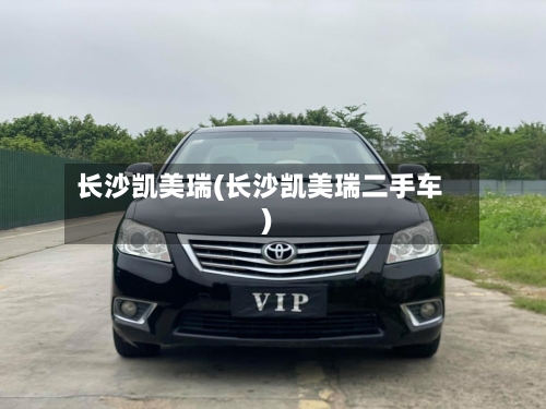 长沙凯美瑞(长沙凯美瑞二手车)