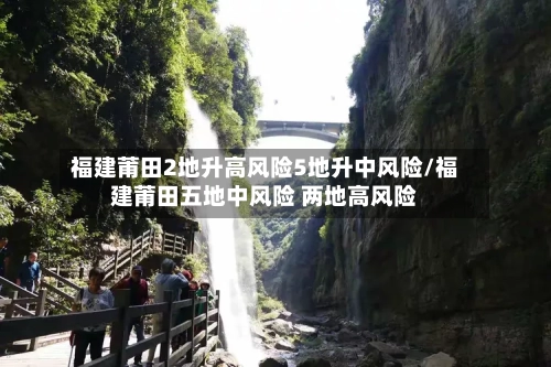 福建莆田2地升高风险5地升中风险/福建莆田五地中风险 两地高风险