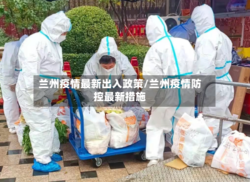 兰州疫情最新出入政策/兰州疫情防控最新措施