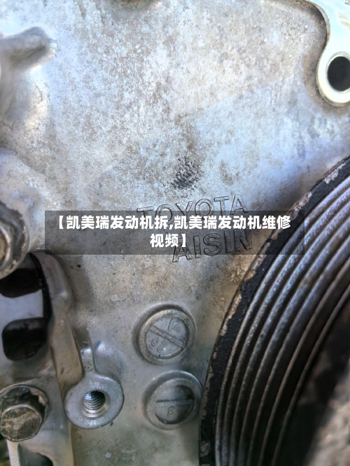 【凯美瑞发动机拆,凯美瑞发动机维修视频】