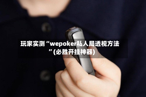 玩家实测“wepoker私人局透视方法”(必胜开挂神器)