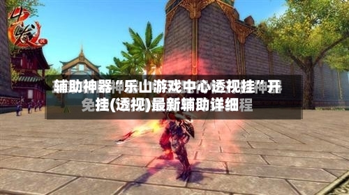辅助神器“乐山游戏中心透视挂”开挂(透视)最新辅助详细