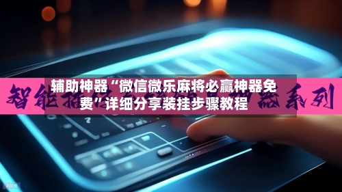 辅助神器“微信微乐麻将必赢神器免费”详细分享装挂步骤教程