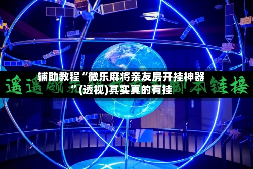 辅助教程“微乐麻将亲友房开挂神器”(透视)其实真的有挂