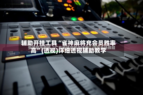 辅助开挂工具“雀神麻将充会员胜率高”(透视)详细透视辅助教学
