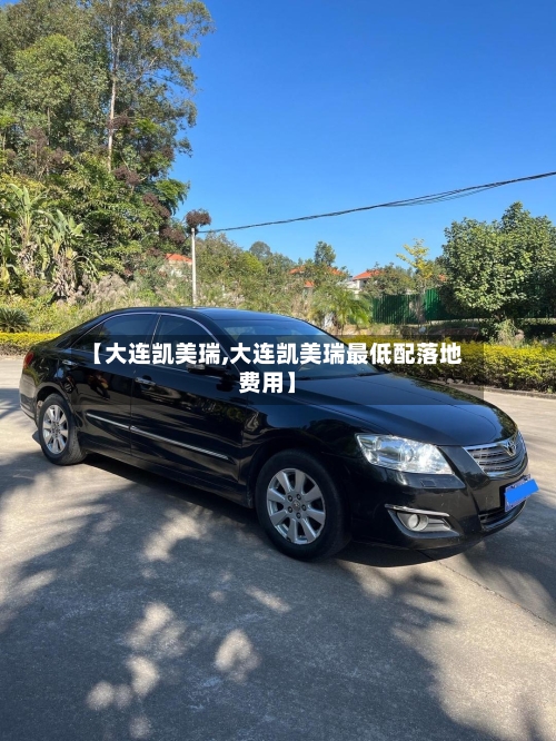 【大连凯美瑞,大连凯美瑞最低配落地费用】